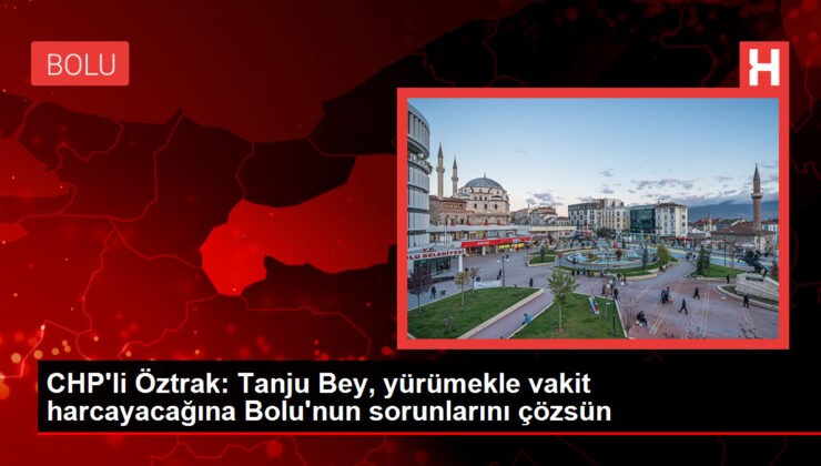 CHP’li Öztrak: Tanju Beyefendi, yürümekle vakit harcayacağına Bolu’nun sıkıntılarını çözsün