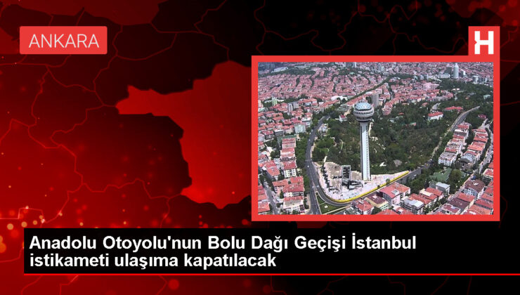 Anadolu Otoyolu Bolu Dağı Geçişi İstanbul İstikameti Bakım Tamir Çalışmaları Nedeniyle Ulaşıma Kapatılacak