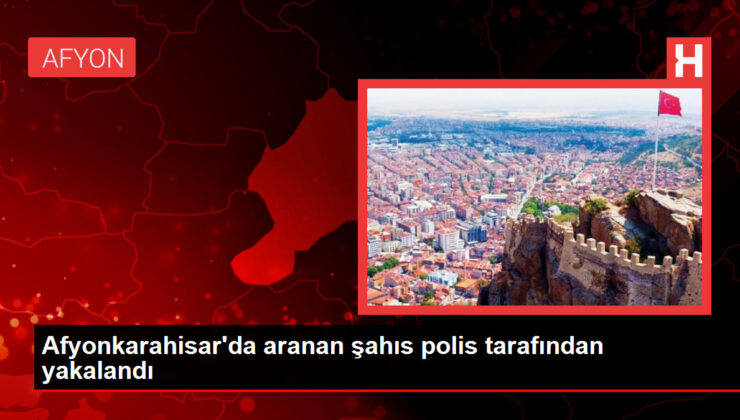 Afyonkarahisar’da aranan şahıs polis tarafından yakalandı